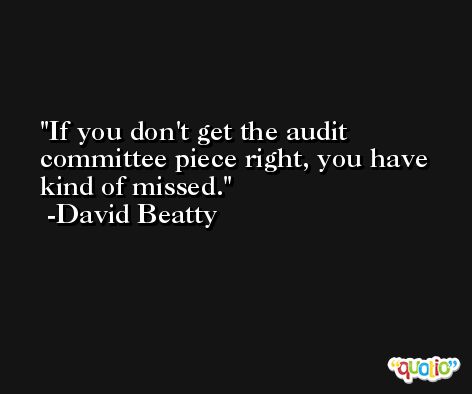 If you don't get the audit committee piece right, you have kind of missed. -David Beatty