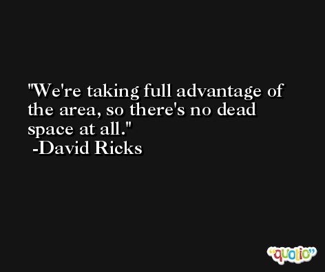 We're taking full advantage of the area, so there's no dead space at all. -David Ricks