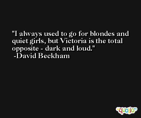 I always used to go for blondes and quiet girls, but Victoria is the total opposite - dark and loud. -David Beckham