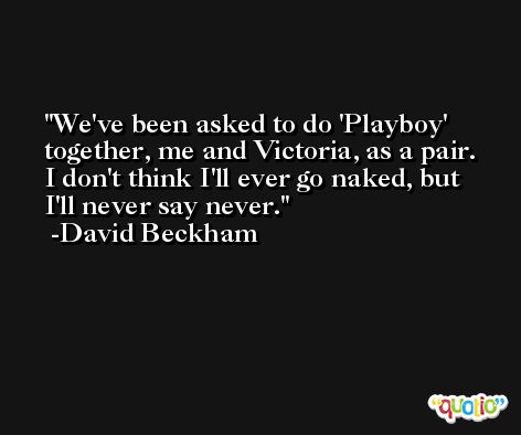 We've been asked to do 'Playboy' together, me and Victoria, as a pair. I don't think I'll ever go naked, but I'll never say never. -David Beckham
