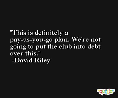 This is definitely a pay-as-you-go plan. We're not going to put the club into debt over this. -David Riley