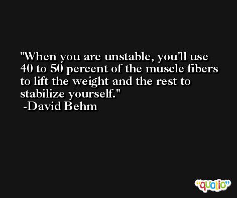 When you are unstable, you'll use 40 to 50 percent of the muscle fibers to lift the weight and the rest to stabilize yourself. -David Behm