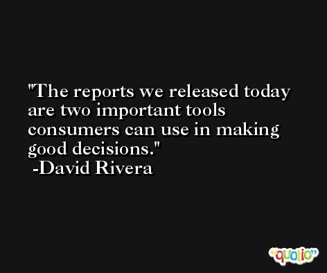 The reports we released today are two important tools consumers can use in making good decisions. -David Rivera