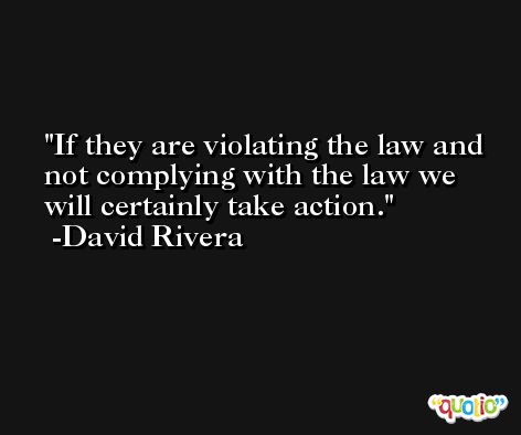 If they are violating the law and not complying with the law we will certainly take action. -David Rivera