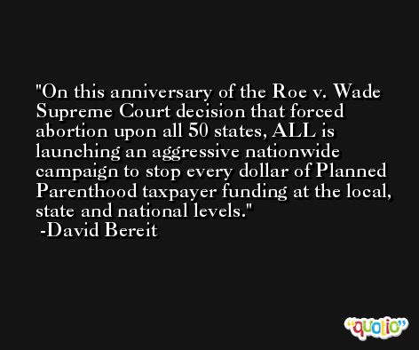 On this anniversary of the Roe v. Wade Supreme Court decision that forced abortion upon all 50 states, ALL is launching an aggressive nationwide campaign to stop every dollar of Planned Parenthood taxpayer funding at the local, state and national levels. -David Bereit
