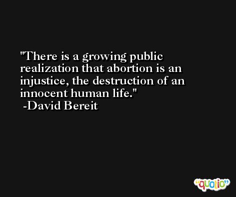 There is a growing public realization that abortion is an injustice, the destruction of an innocent human life. -David Bereit