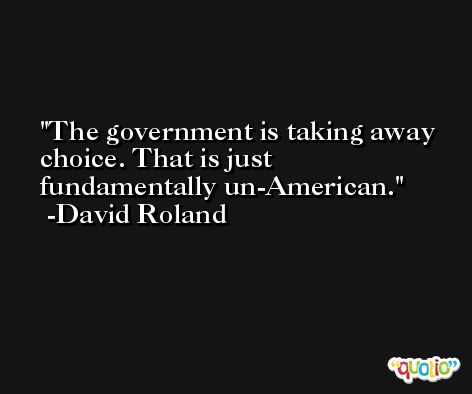 The government is taking away choice. That is just fundamentally un-American. -David Roland