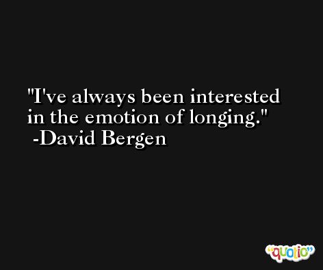 I've always been interested in the emotion of longing. -David Bergen