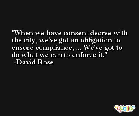 When we have consent decree with the city, we've got an obligation to ensure compliance, ... We've got to do what we can to enforce it. -David Rose