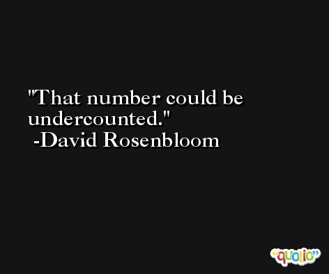That number could be undercounted. -David Rosenbloom
