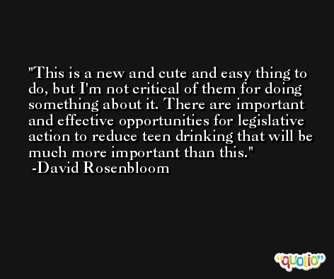 This is a new and cute and easy thing to do, but I'm not critical of them for doing something about it. There are important and effective opportunities for legislative action to reduce teen drinking that will be much more important than this. -David Rosenbloom