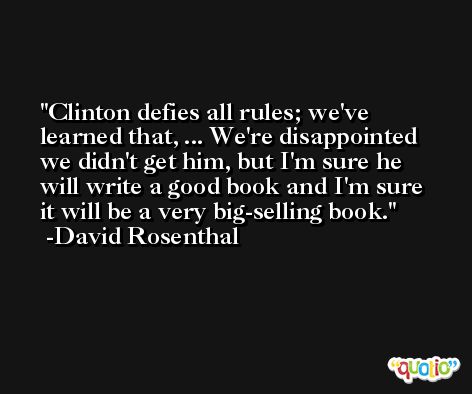 Clinton defies all rules; we've learned that, ... We're disappointed we didn't get him, but I'm sure he will write a good book and I'm sure it will be a very big-selling book. -David Rosenthal