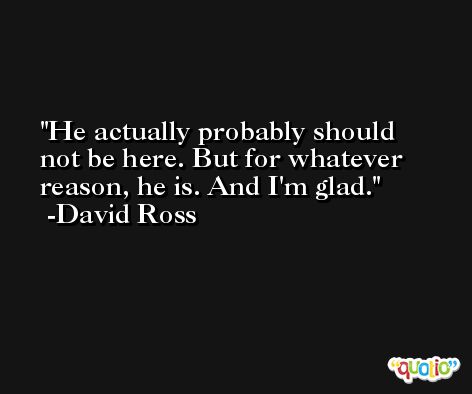 He actually probably should not be here. But for whatever reason, he is. And I'm glad. -David Ross