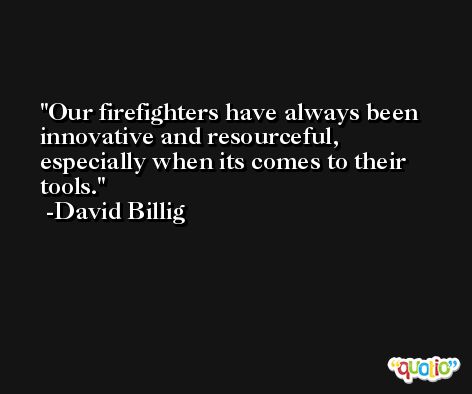 Our firefighters have always been innovative and resourceful, especially when its comes to their tools. -David Billig