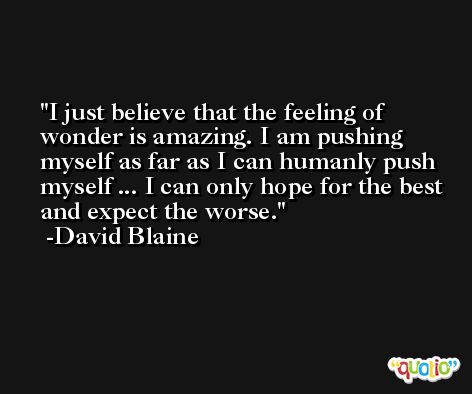 I just believe that the feeling of wonder is amazing. I am pushing myself as far as I can humanly push myself ... I can only hope for the best and expect the worse. -David Blaine