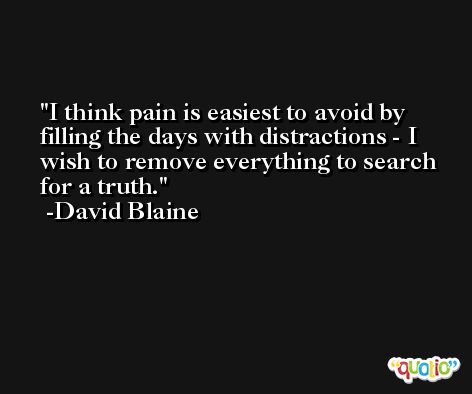 I think pain is easiest to avoid by filling the days with distractions - I wish to remove everything to search for a truth. -David Blaine