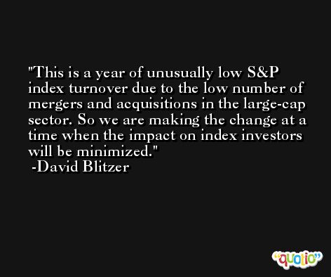 This is a year of unusually low S&P index turnover due to the low number of mergers and acquisitions in the large-cap sector. So we are making the change at a time when the impact on index investors will be minimized. -David Blitzer