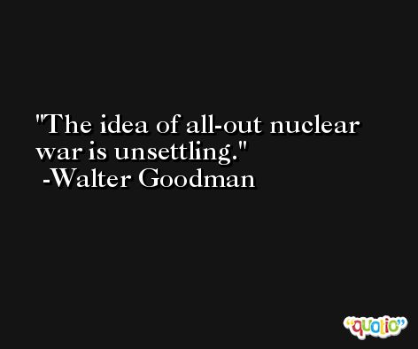 The idea of all-out nuclear war is unsettling. -Walter Goodman