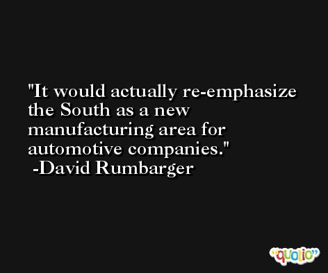 It would actually re-emphasize the South as a new manufacturing area for automotive companies. -David Rumbarger