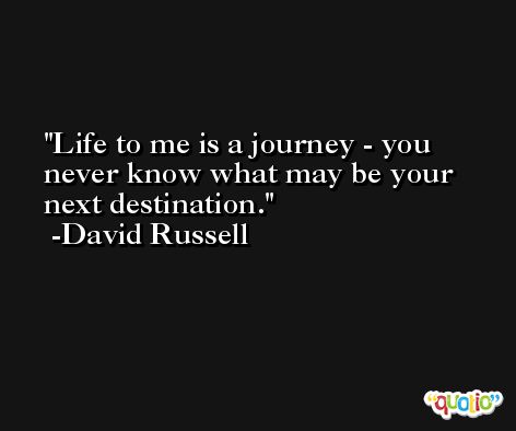 Life to me is a journey - you never know what may be your next destination. -David Russell