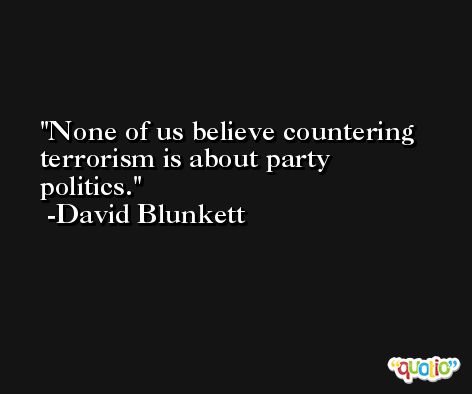 None of us believe countering terrorism is about party politics. -David Blunkett