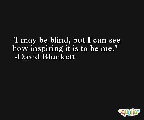 I may be blind, but I can see how inspiring it is to be me. -David Blunkett