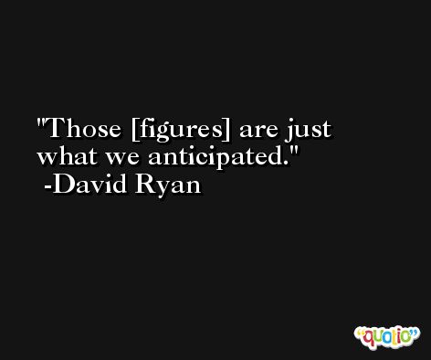 Those [figures] are just what we anticipated. -David Ryan