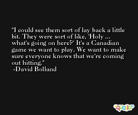 I could see them sort of lay back a little bit. They were sort of like, 'Holy ... what's going on here?' It's a Canadian game we want to play. We want to make sure everyone knows that we're coming out hitting. -David Bolland