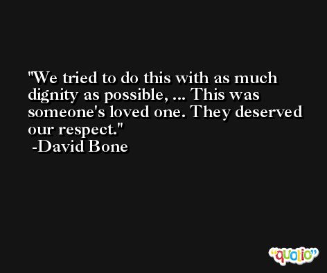 We tried to do this with as much dignity as possible, ... This was someone's loved one. They deserved our respect. -David Bone