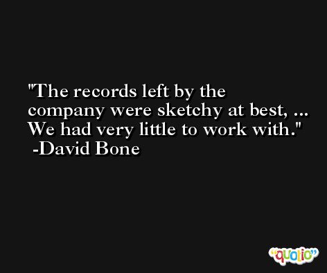 The records left by the company were sketchy at best, ... We had very little to work with. -David Bone