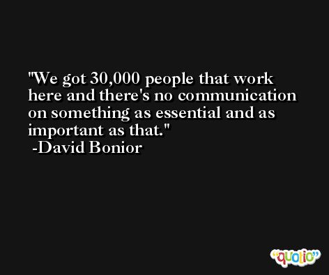 We got 30,000 people that work here and there's no communication on something as essential and as important as that. -David Bonior