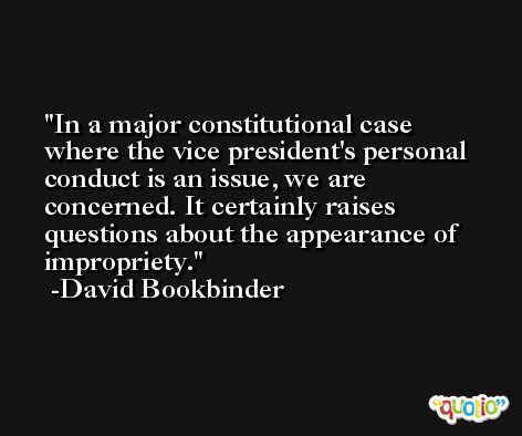 In a major constitutional case where the vice president's personal conduct is an issue, we are concerned. It certainly raises questions about the appearance of impropriety. -David Bookbinder
