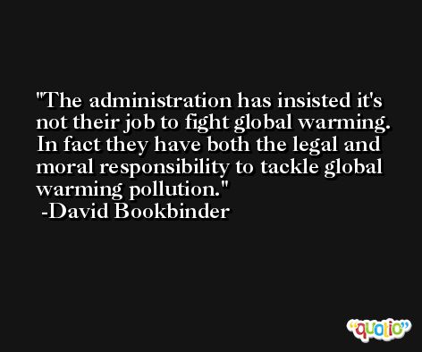 The administration has insisted it's not their job to fight global warming. In fact they have both the legal and moral responsibility to tackle global warming pollution. -David Bookbinder