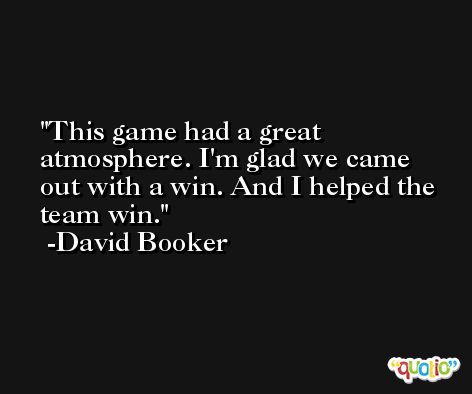 This game had a great atmosphere. I'm glad we came out with a win. And I helped the team win. -David Booker