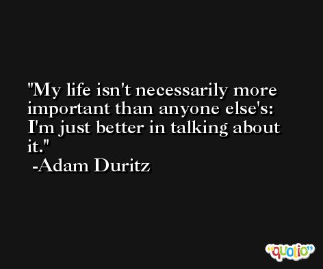 My life isn't necessarily more important than anyone else's: I'm just better in talking about it. -Adam Duritz