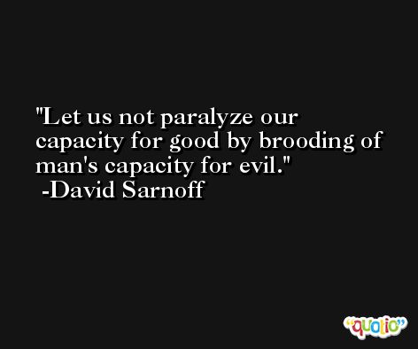 Let us not paralyze our capacity for good by brooding of man's capacity for evil. -David Sarnoff