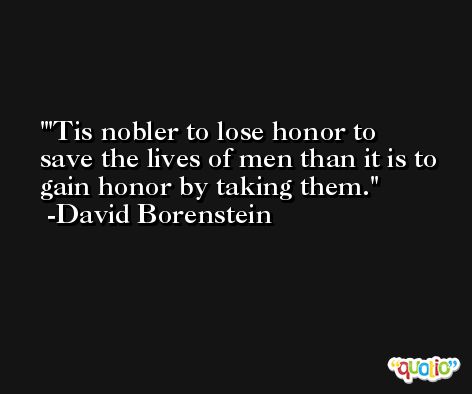 'Tis nobler to lose honor to save the lives of men than it is to gain honor by taking them. -David Borenstein
