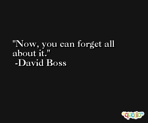 Now, you can forget all about it. -David Boss