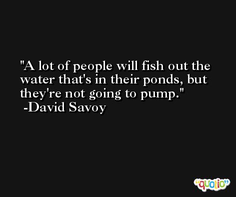 A lot of people will fish out the water that's in their ponds, but they're not going to pump. -David Savoy