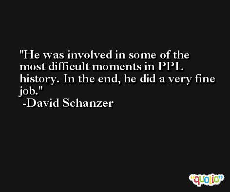 He was involved in some of the most difficult moments in PPL history. In the end, he did a very fine job. -David Schanzer