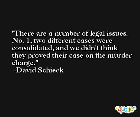 There are a number of legal issues. No. 1, two different cases were consolidated, and we didn't think they proved their case on the murder charge. -David Schieck