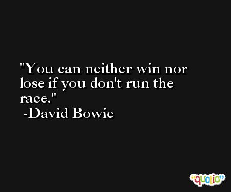 You can neither win nor lose if you don't run the race. -David Bowie