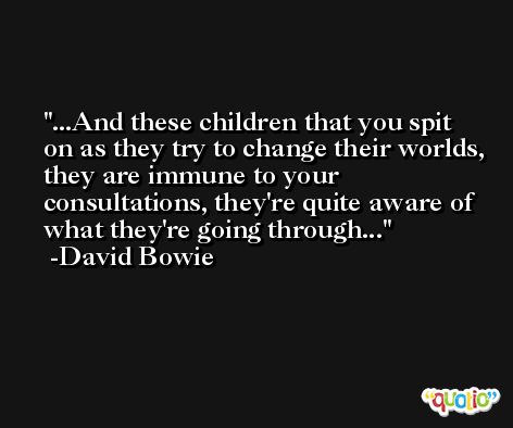 ...And these children that you spit on as they try to change their worlds, they are immune to your consultations, they're quite aware of what they're going through... -David Bowie