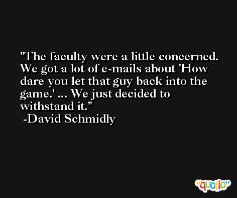 The faculty were a little concerned. We got a lot of e-mails about 'How dare you let that guy back into the game.' ... We just decided to withstand it. -David Schmidly