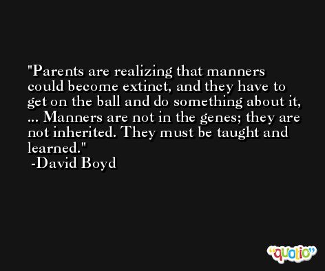 Parents are realizing that manners could become extinct, and they have to get on the ball and do something about it, ... Manners are not in the genes; they are not inherited. They must be taught and learned. -David Boyd