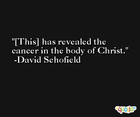 [This] has revealed the cancer in the body of Christ. -David Schofield
