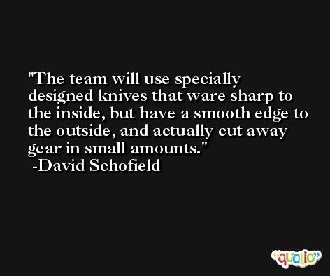 The team will use specially designed knives that ware sharp to the inside, but have a smooth edge to the outside, and actually cut away gear in small amounts. -David Schofield