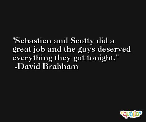 Sebastien and Scotty did a great job and the guys deserved everything they got tonight. -David Brabham