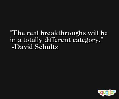 The real breakthroughs will be in a totally different category. -David Schultz
