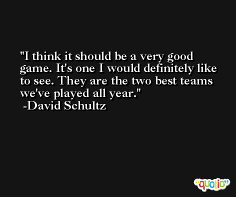 I think it should be a very good game. It's one I would definitely like to see. They are the two best teams we've played all year. -David Schultz